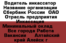 Водитель-инкассатор › Название организации ­ Сбербанк России, ОАО › Отрасль предприятия ­ Инкассация › Минимальный оклад ­ 1 - Все города Работа » Вакансии   . Алтайский край,Алейск г.